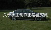 關(guān)于手工制作肥皂盒究竟什么情況?