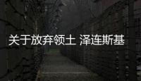 關于放棄領土 澤連斯基最新表態 排除割讓可能性