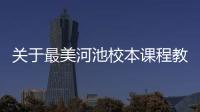關于最美河池校本課程教案設計的信息