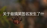 關(guān)于最搞笑簽名發(fā)生了什么?