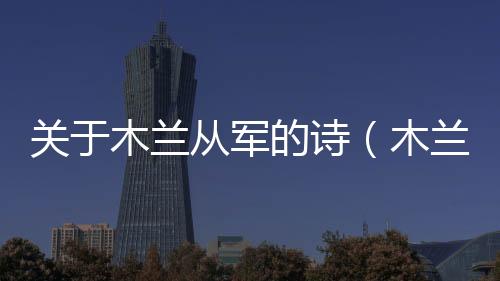 關于木蘭從軍的詩（木蘭詩和木蘭從軍對比）
