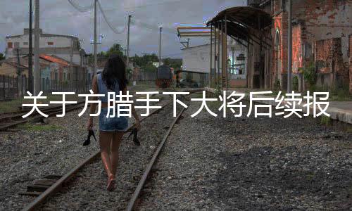 關(guān)于方臘手下大將后續(xù)報道是什么?