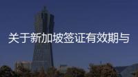 關于新加坡簽證有效期與停留期有多久？ 新加坡留學申請截止時間