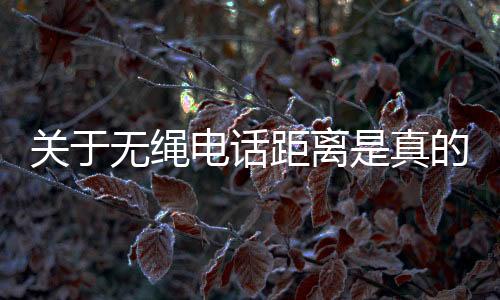 關(guān)于無(wú)繩電話距離是真的嗎?