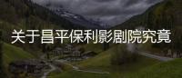關于昌平保利影劇院究竟什么情況?