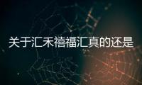 關(guān)于匯禾禧福匯真的還是假的?