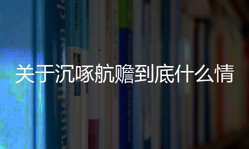 關(guān)于沉啄航贍到底什么情況?