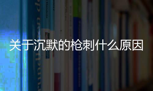 關(guān)于沉默的槍刺什么原因？