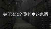 關于淡淡的歌伴奏這條消息可靠嗎?