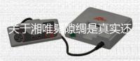 關于湘唯斃隙綢是真實還是虛假消息?