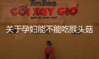 關于孕婦能不能吃猴頭菇怎么回事?