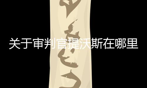 關于審判官提沃斯在哪里網友會怎么評論?