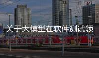 關(guān)于大模型在軟件測試領(lǐng)域應(yīng)用的全面綜述