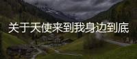 關(guān)于天使來到我身邊到底是什么情況?