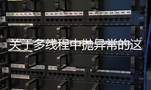 關于多線程中拋異常的這個面試題，我再說最后一次！