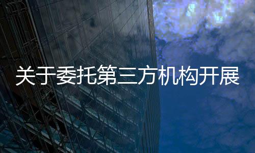 關(guān)于委托第三方機(jī)構(gòu)開展2021