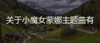關于小魔女蒙娜主題曲有沒有后續報道?