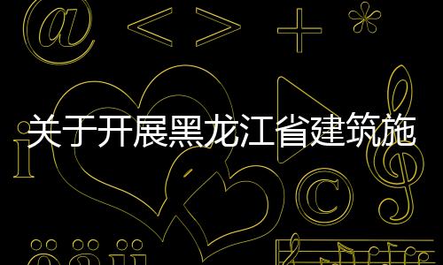 關于開展黑龍江省建筑施工安全生產督查的通知,行業資訊