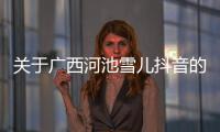 關于廣西河池雪兒抖音的信息