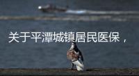 關(guān)于平潭城鎮(zhèn)居民醫(yī)保，還有這些規(guī)定得知道！