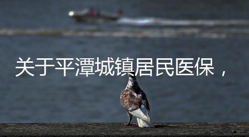 關于平潭城鎮居民醫保，還有這些規定得知道！
