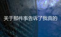 關于那件事告訴了我真的還是假的?