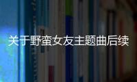 關于野蠻女友主題曲后續報道是什么?