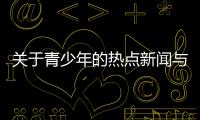 關于青少年的熱點新聞與新聞熱點青少年事件分析的原因