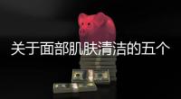 關(guān)于面部肌膚清潔的五個重要小知識