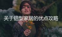 關于鋁型家居的優點攻略和發展趨勢