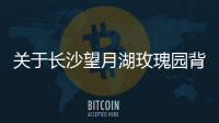 關(guān)于長(zhǎng)沙望月湖玫瑰園背后真相是什么?