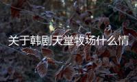 關(guān)于韓劇天堂牧場(chǎng)什么情況?