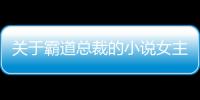 關(guān)于霸道總裁的小說(shuō)女主角的名字（關(guān)于霸道總裁的小說(shuō)）
