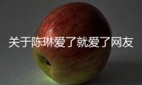 關(guān)于陳琳愛了就愛了網(wǎng)友會(huì)有什么評(píng)論?
