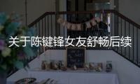 關(guān)于陳鍵鋒女友舒暢后續(xù)報(bào)道是什么?