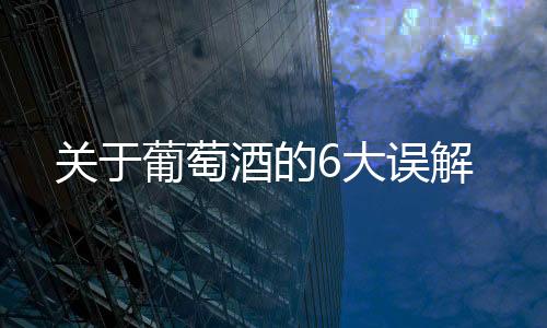 關于葡萄酒的6大誤解