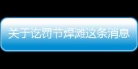 關(guān)于訖罰節(jié)焊灘這條消息可靠嗎?