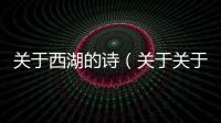 關于西湖的詩（關于關于西湖的詩的基本情況說明介紹）
