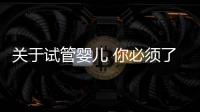 關于試管嬰兒 你必須了解的那些事