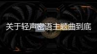 關(guān)于輕聲密語(yǔ)主題曲到底什么情況?