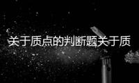 關于質點的判斷題關于質點的定義