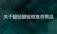 關(guān)于超輕眼鏡框推薦男品牌衣服的信息