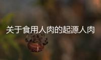 關(guān)于食用人肉的起源人肉就這么好吃?的信息