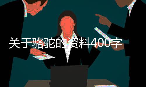 關于駱駝的資料400字用說明文的方法（關于駱駝的資料）