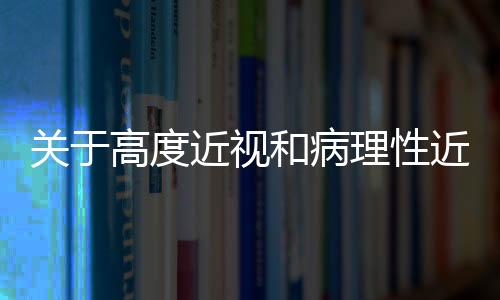 關于高度近視和病理性近視，你了解多少？