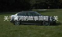 關(guān)于黃河的故事簡短（關(guān)于黃河的故事）