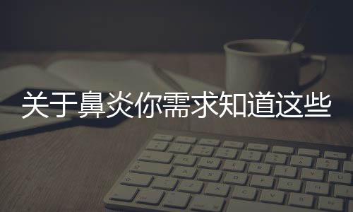 關于鼻炎你需求知道這些