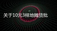 關于10元3樣地攤貨批發都有什么的信息