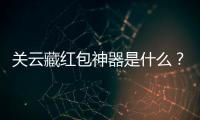 關(guān)云藏紅包神器是什么？關(guān)云藏紅包神器有什么用?