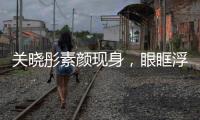 關(guān)曉彤素顏現(xiàn)身，眼眶浮腫略顯疲憊